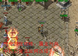 传奇游戏攻略:屠龙与井中月究竟该如何选择? 传奇游戏攻略:屠龙与井中月究竟该如何选择?