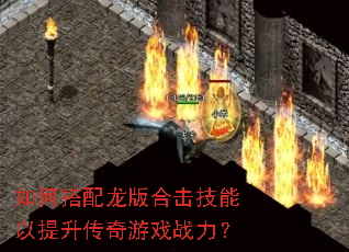 如何搭配龙版合击技能以提升传奇游戏战力? 如何搭配龙版合击技能以提升传奇游戏战力?
