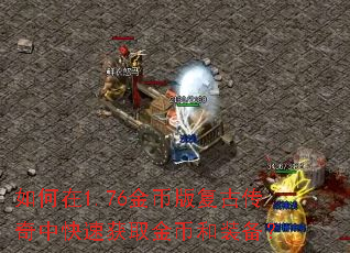 如何在1.76金币版复古传奇中快速获取金币和装备? 如何在1.76金币版复古传奇中快速获取金币和装备?