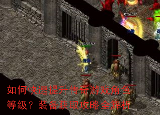 如何快速提升传奇游戏角色等级?装备获取攻略全解析 如何快速提升传奇游戏角色等级?装备获取攻略全解析