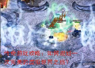 传奇游戏攻略:如何规划一次完美的虚拟世界之旅? 传奇游戏攻略:如何规划一次完美的虚拟世界之旅?