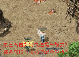 星王合击如何快速提升战力?装备获取与技能搭配全解析? 星王合击如何快速提升战力?装备获取与技能搭配全解析?