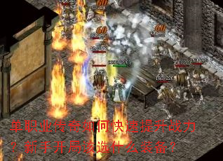 单职业传奇如何快速提升战力?新手开局该选什么装备? 单职业传奇如何快速提升战力?新手开局该选什么装备?