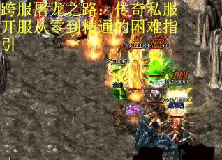 跨服屠龙之路：传奇私服开服从零到精通的困难指引