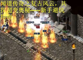 闻道传奇之复古风云，共探超变奥秘——新手避坑指南