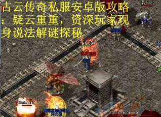 古云传奇私服安卓版攻略：疑云重重，资深玩家现身说法解谜探秘