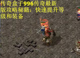 传奇盒子996传奇最新版攻略秘籍：快速提升等级和装备