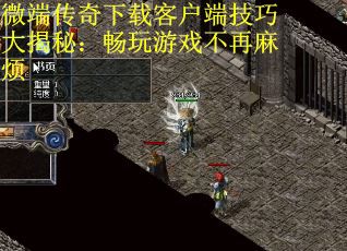 微端传奇下载客户端技巧大揭秘：畅玩游戏不再麻烦