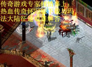 传奇游戏专家倾情奉上：热血传奇怀旧版下载与玛法大陆征途疑难解答