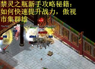 禁灵之瓶新手攻略秘籍：如何快速提升战力，傲视市集群雄