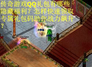 传奇游戏QQ礼包有哪些隐藏福利？怎样快速领取专属礼包码助你战力飙升？