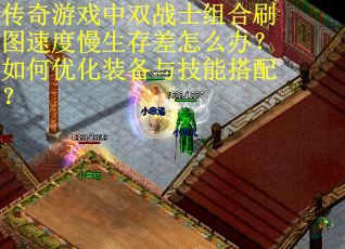 传奇游戏中双战士组合刷图速度慢生存差怎么办？如何优化装备与技能搭配？