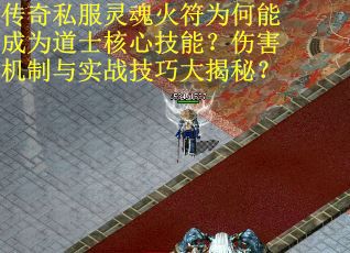 传奇私服灵魂火符为何能成为道士核心技能？伤害机制与实战技巧大揭秘？
