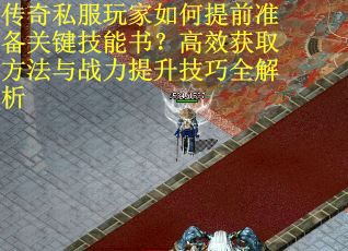 传奇私服玩家如何提前准备关键技能书？高效获取方法与战力提升技巧全解析