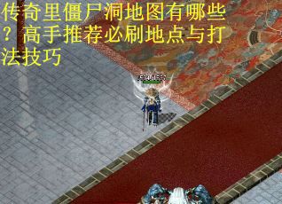 传奇里僵尸洞地图有哪些？高手推荐必刷地点与打法技巧