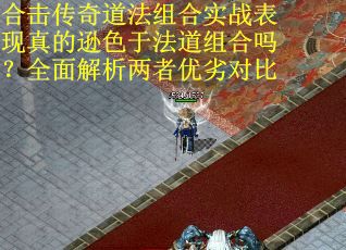 合击传奇道法组合实战表现真的逊色于法道组合吗？全面解析两者优劣对比