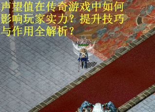 声望值在传奇游戏中如何影响玩家实力？提升技巧与作用全解析？