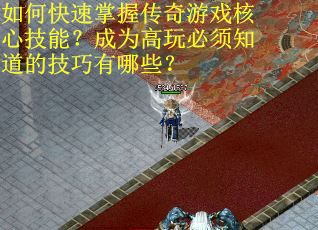 如何快速掌握传奇游戏核心技能？成为高玩必须知道的技巧有哪些？