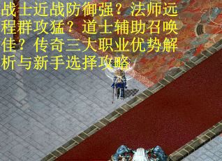 战士近战防御强？法师远程群攻猛？道士辅助召唤佳？传奇三大职业优势解析与新手选择攻略