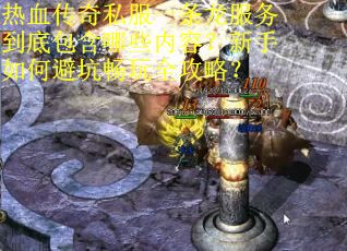 热血传奇私服一条龙服务到底包含哪些内容？新手如何避坑畅玩全攻略？