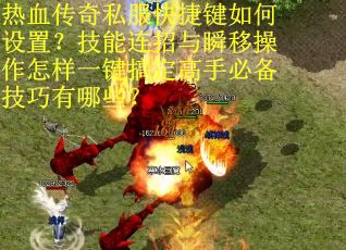 热血传奇私服快捷键如何设置？技能连招与瞬移操作怎样一键搞定高手必备技巧有哪些？