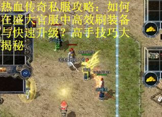 热血传奇私服攻略：如何在盛大官服中高效刷装备与快速升级？高手技巧大揭秘