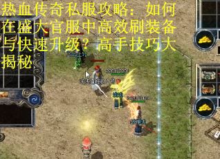 热血传奇私服攻略：如何在盛大官服中高效刷装备与快速升级？高手技巧大揭秘