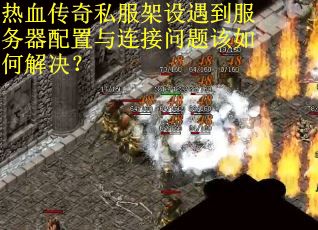 热血传奇私服架设遇到服务器配置与连接问题该如何解决？