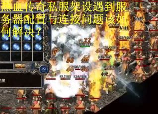 热血传奇私服架设遇到服务器配置与连接问题该如何解决？