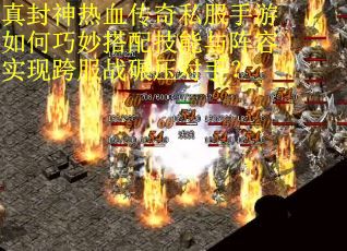 真封神热血传奇私服手游如何巧妙搭配技能与阵容实现跨服战碾压对手？