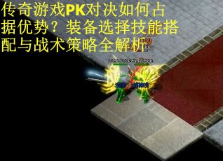 传奇游戏PK对决如何占据优势？装备选择技能搭配与战术策略全解析