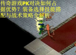 传奇游戏PK对决如何占据优势？装备选择技能搭配与战术策略全解析