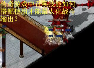 传奇游戏中召唤技能如何搭配使用才能最大化战斗输出？
