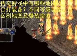 传奇游戏中有哪些地图适合打装备？不同等级玩家必刷地图及爆装指南