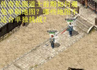 传奇私服道士前期如何避免单刷地图？哪些地图不适合单独挑战？