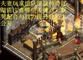 夫妻玩家组队征战传奇江湖需注意哪些关键点？默契配合与战力提升技巧大公开