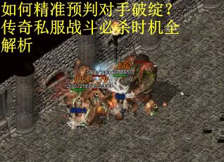 如何精准预判对手破绽？传奇私服战斗必杀时机全解析