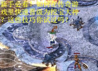 新手必看！如何在传奇游戏里快速晋级为挖宝大神？这些技巧你试过吗？