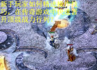 新手玩家如何精进操作技巧，在传奇游戏中快速晋升顶级战力行列？