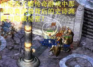 你是否了解传奇游戏中那些经典武器背后的史诗渊源与隐藏秘密？