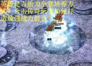 英雄是否给力全靠培养方式？合击传奇玩家如何打造最强战力组合？