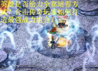 英雄是否给力全靠培养方式？合击传奇玩家如何打造最强战力组合？