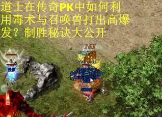 道士在传奇PK中如何利用毒术与召唤兽打出高爆发？制胜秘诀大公开