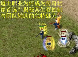 道士职业为何成为传奇玩家首选？揭秘其生存控制与团队辅助的独特魅力