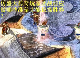 仿盛大传奇玩家团战前应做哪些准备才能稳操胜券？