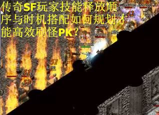 传奇SF玩家技能释放顺序与时机搭配如何规划才能高效刷怪PK？