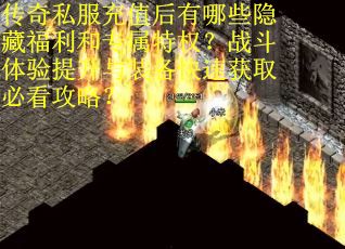 传奇私服充值后有哪些隐藏福利和专属特权？战斗体验提升与装备快速获取必看攻略？
