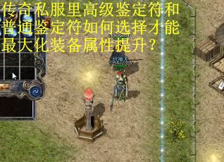 传奇私服里高级鉴定符和普通鉴定符如何选择才能最大化装备属性提升？