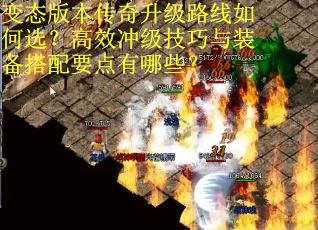 变态版本传奇升级路线如何选？高效冲级技巧与装备搭配要点有哪些？