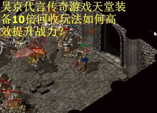 吴京代言传奇游戏天堂装备10倍回收玩法如何高效提升战力？